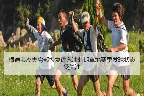 梅德韦杰夫肩部恢复进入冲刺期草地赛季发球状态受关注