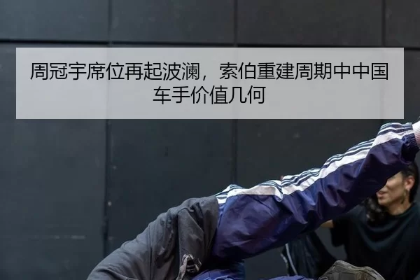 周冠宇席位再起波澜，索伯重建周期中中国车手价值几何
