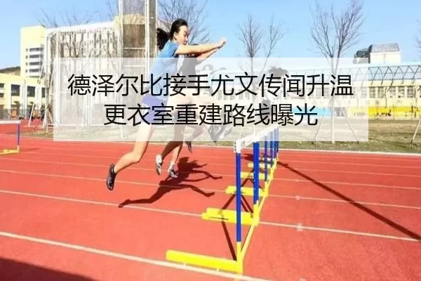 德泽尔比接手尤文传闻升温 更衣室重建路线曝光
